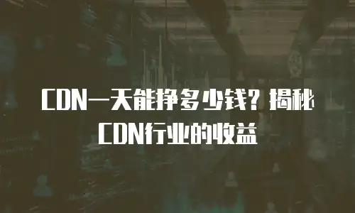 CDN一天能挣多少钱？揭秘CDN行业的收益