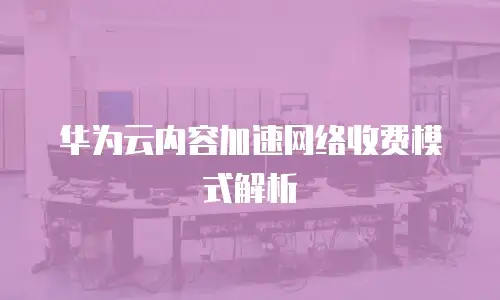 华为云内容加速网络收费模式解析