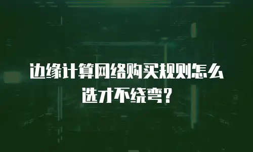 边缘计算网络购买规则怎么选才不绕弯？