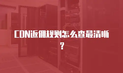 CDN返佣规则怎么查最清晰？