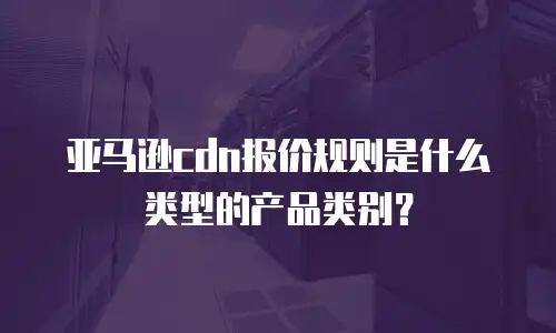 亚马逊cdn报价规则是什么类型的产品类别？