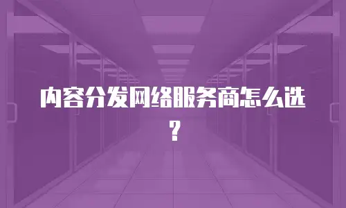内容分发网络服务商怎么选？