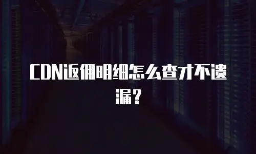 CDN返佣明细怎么查才不遗漏？