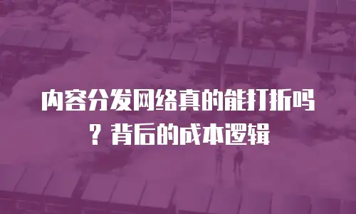 内容分发网络真的能打折吗？背后的成本逻辑
