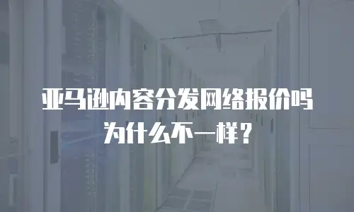 亚马逊内容分发网络报价吗为什么不一样？