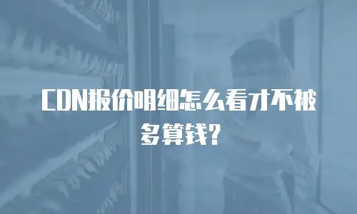 CDN报价明细怎么看才不被多算钱？