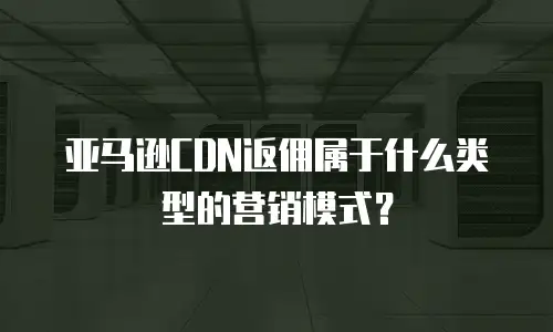 亚马逊CDN返佣属于什么类型的营销模式？