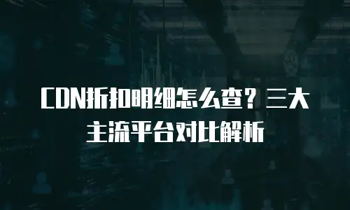 CDN折扣明细怎么查？三大主流平台对比解析
