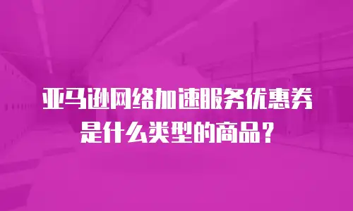 亚马逊网络加速服务优惠券是什么类型的商品？