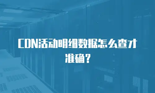CDN活动明细数据怎么查才准确？