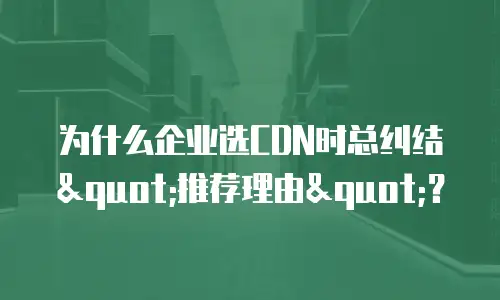 为什么企业选CDN时总纠结"推荐理由"？