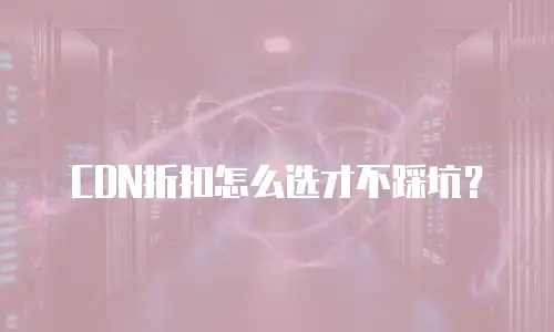 CDN折扣怎么选才不踩坑？