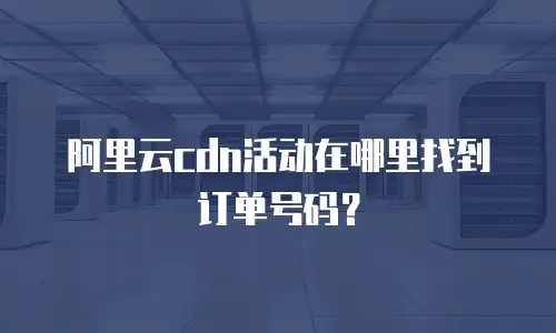阿里云cdn活动在哪里找到订单号码？