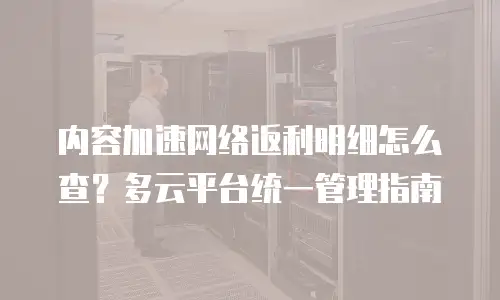 内容加速网络返利明细怎么查？多云平台统一管理指南
