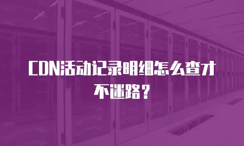 CDN活动记录明细怎么查才不迷路？