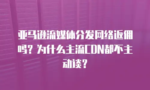亚马逊流媒体分发网络返佣吗？为什么主流CDN都不主动谈？