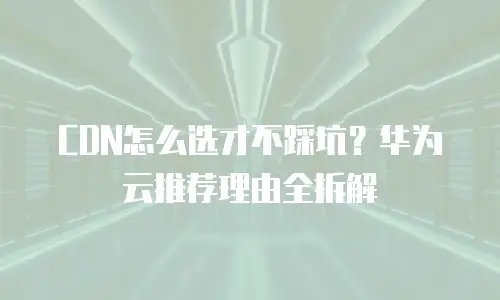 CDN怎么选才不踩坑？华为云推荐理由全拆解