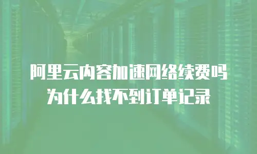 阿里云内容加速网络续费吗 为什么找不到订单记录