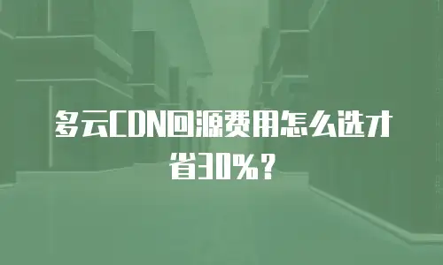 多云CDN回源费用怎么选才省30%？