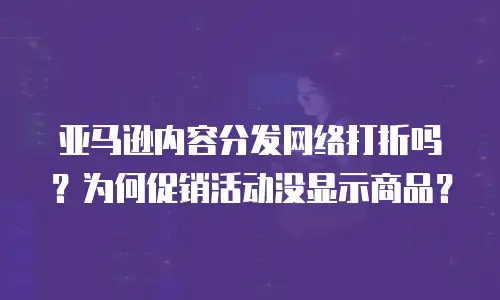 亚马逊内容分发网络打折吗？为何促销活动没显示商品？