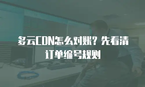 多云CDN怎么对账？先看清订单编号规则