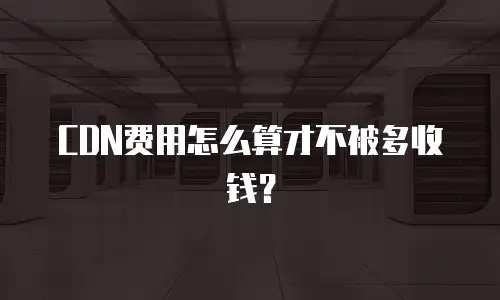 CDN费用怎么算才不被多收钱？