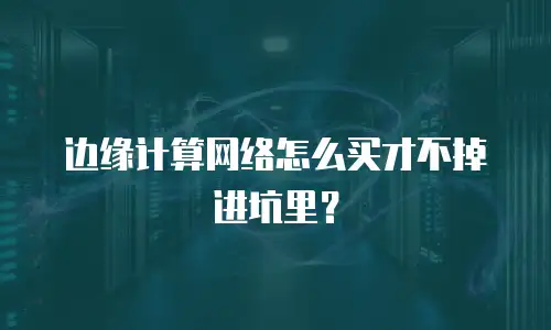 边缘计算网络怎么买才不掉进坑里？