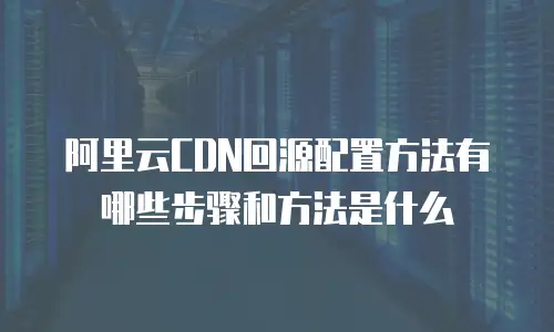 阿里云CDN回源配置方法有哪些步骤和方法是什么