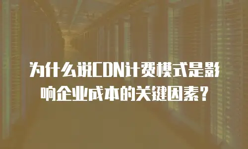 为什么说CDN计费模式是影响企业成本的关键因素？