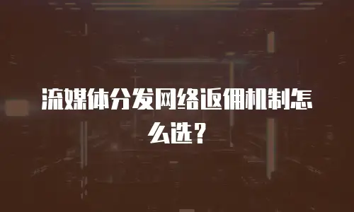 流媒体分发网络返佣机制怎么选？