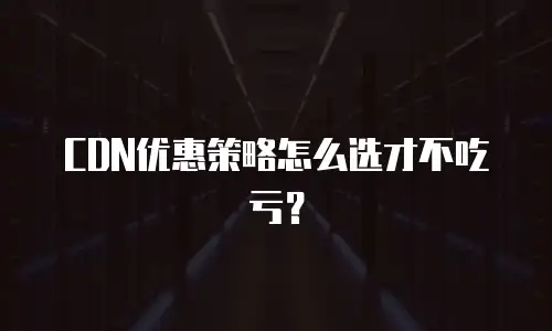 CDN优惠策略怎么选才不吃亏？