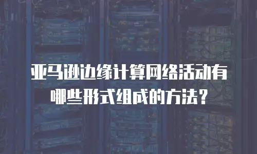 亚马逊边缘计算网络活动有哪些形式组成的方法？