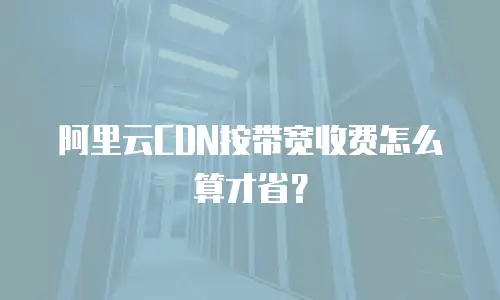 阿里云CDN按带宽收费怎么算才省？