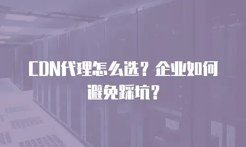 CDN代理怎么选？企业如何避免踩坑？