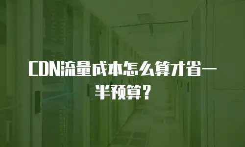 CDN流量成本怎么算才省一半预算？