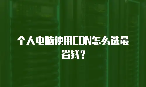 个人电脑使用CDN怎么选最省钱？
