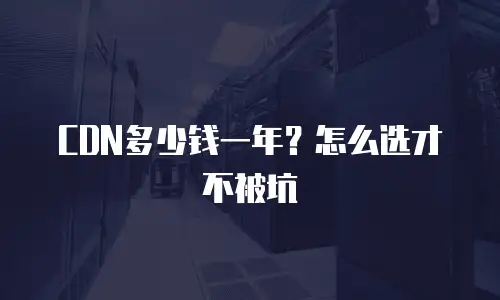CDN多少钱一年？怎么选才不被坑