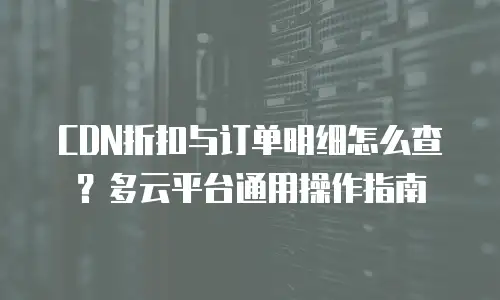 CDN折扣与订单明细怎么查？多云平台通用操作指南