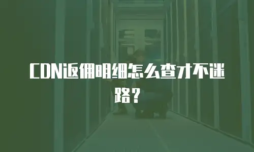 CDN返佣明细怎么查才不迷路？