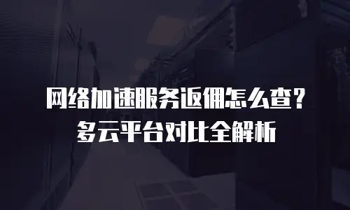 网络加速服务返佣怎么查？多云平台对比全解析
