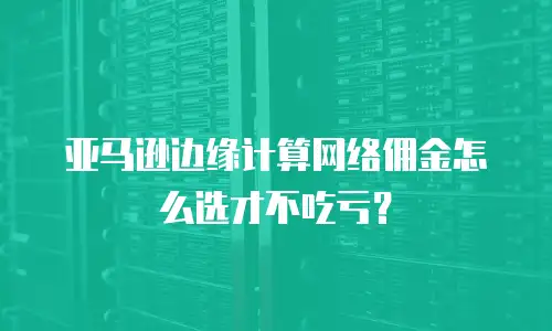 亚马逊边缘计算网络佣金怎么选才不吃亏？