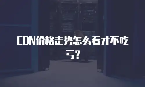 CDN价格走势怎么看才不吃亏？