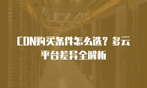 CDN购买条件怎么选？多云平台差异全解析