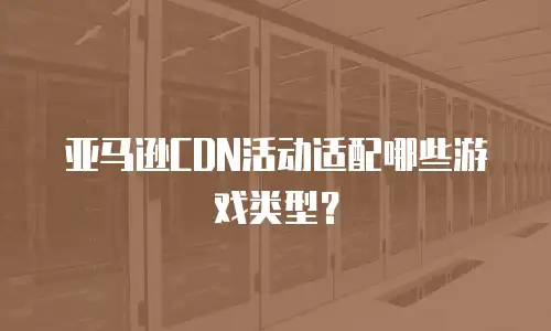 亚马逊CDN活动适配哪些游戏类型？