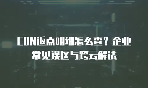 CDN返点明细怎么查？企业常见误区与跨云解法