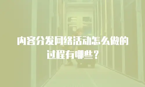 内容分发网络活动怎么做的过程有哪些？