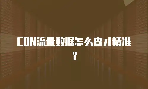 CDN流量数据怎么查才精准？