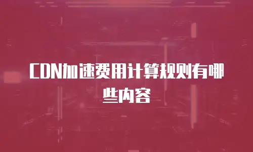 CDN加速费用计算规则有哪些内容