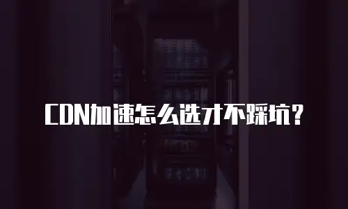CDN加速怎么选才不踩坑？