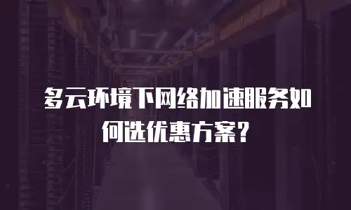 多云环境下网络加速服务如何选优惠方案？